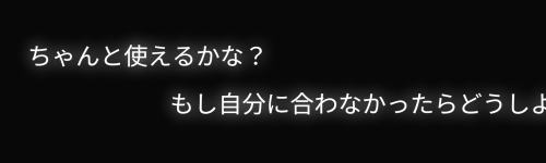 「ちゃんと使えるかな？」「もし自分に合わなかったらどうしよう……」の装飾文字