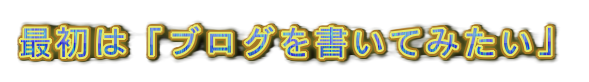 最初は「ブログを書いてみたい」の装飾文字